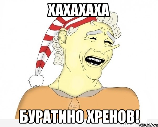 Хахахаха буратино хренов!