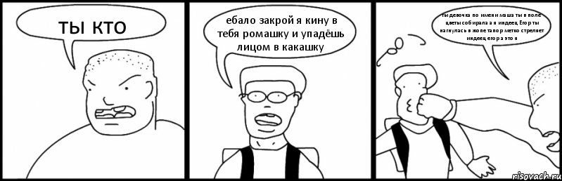 ты кто ебало закрой я кину в тебя ромашку и упадёшь лицом в какашку ты девочка по имени маша ты в поле цветы собирала а я индеец Егор ты нагнулась в жопе тапор метко стреляет индеец егор а это я, Комикс Быдло и школьник