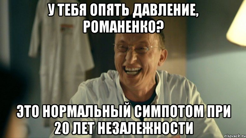 У тебя опять давление, Романенко? Это нормальный симпотом при 20 лет незалежности