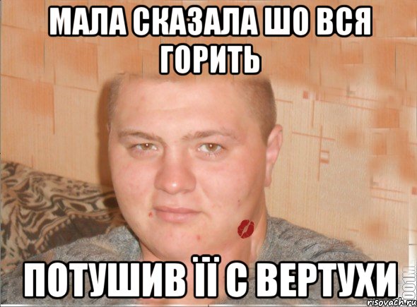 мала сказала шо вся горить потушив її с вертухи