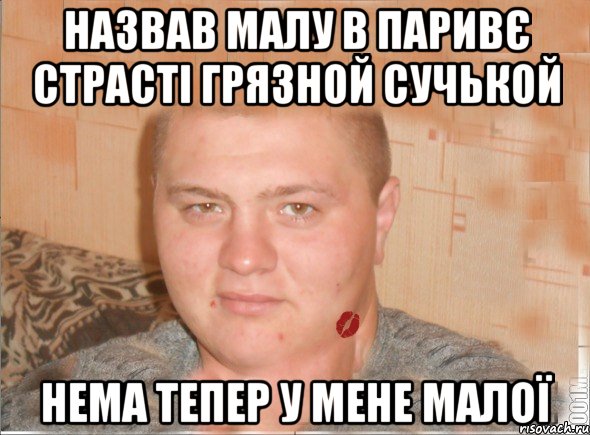 назвав малу в паривє страсті грязной сучькой нема тепер у мене малої