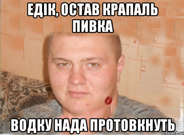 Едік, остав крапаль пивка водку нада протовкнуть