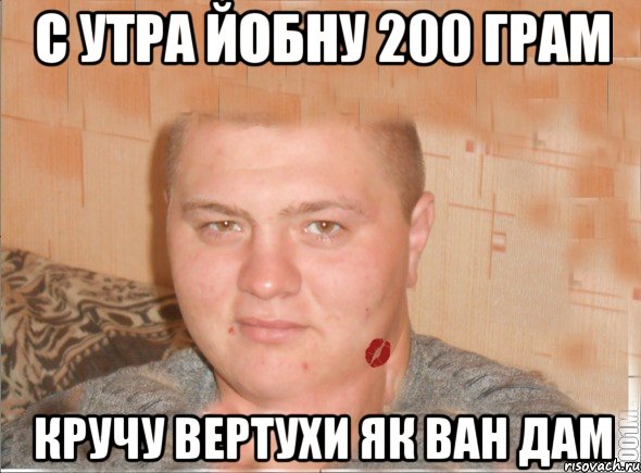 с утра йобну 200 грам кручу вертухи як ван дам
