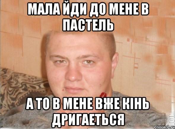мала йди до мене в пастель а то в мене вже кінь дригаеться