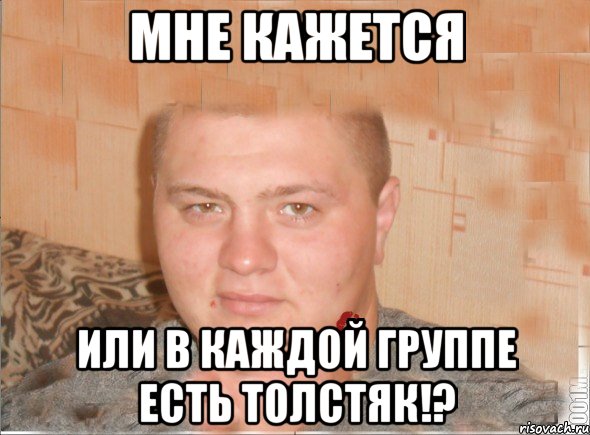 мне кажется или в каждой группе есть толстяк!?