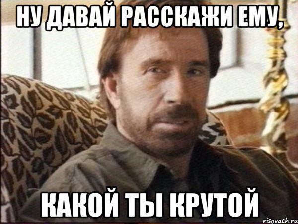 ну давай расскажи ему, какой ты крутой, Мем чак норрис