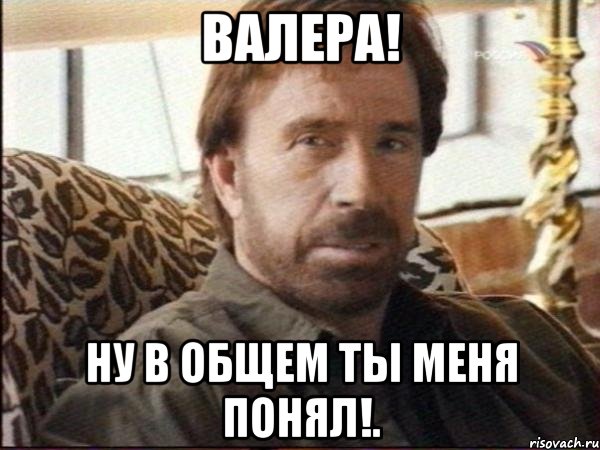 валера! ну в общем ты меня понял!., Мем чак норрис