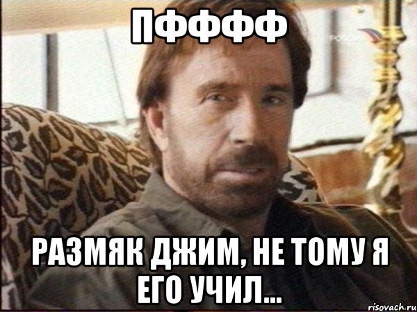 пфффф размяк джим, не тому я его учил..., Мем чак норрис