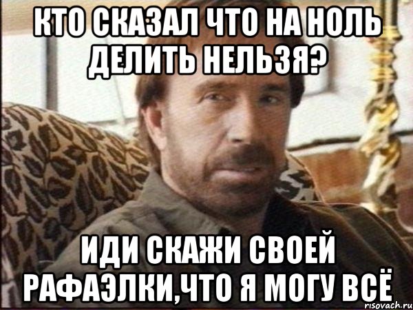 Кто сказал что на ноль делить нельзя? Иди скажи своей Рафаэлки,что я могу всё, Мем чак норрис