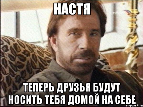 Настя Теперь друзья будут носить тебя домой на себе, Мем чак норрис