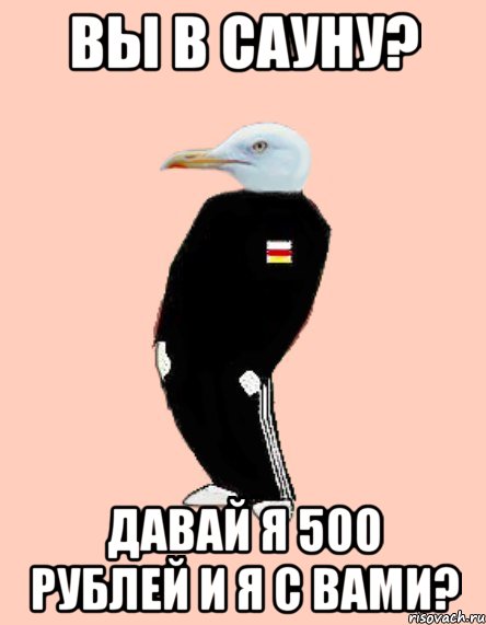 вы в сауну? давай я 500 рублей и я с вами?