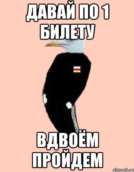 Давай по 1 билету Вдвоём пройдем
