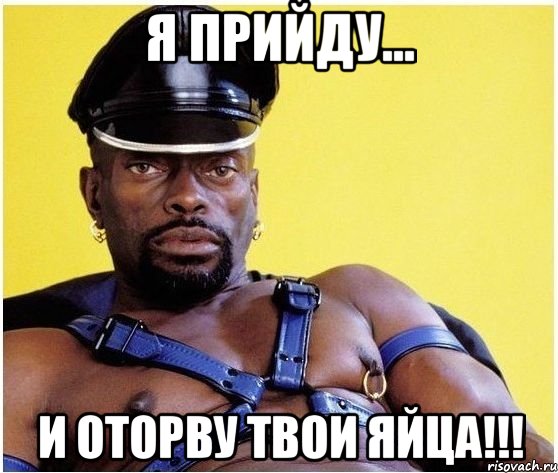 я прийду... и оторву твои яйца!!!