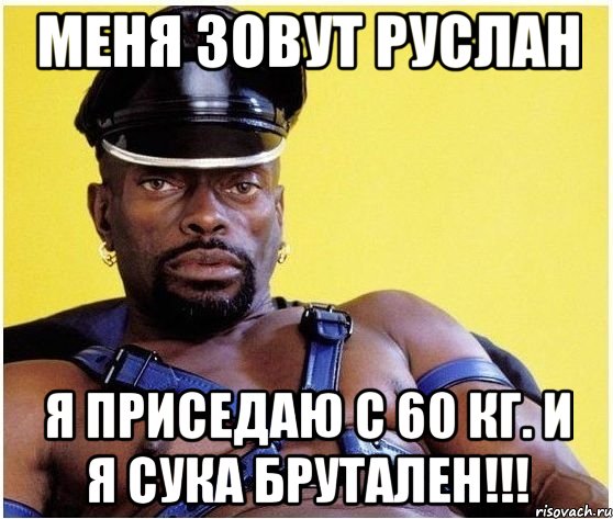 Меня зовут Руслан Я приседаю с 60 кг. И я сука брутален!!!