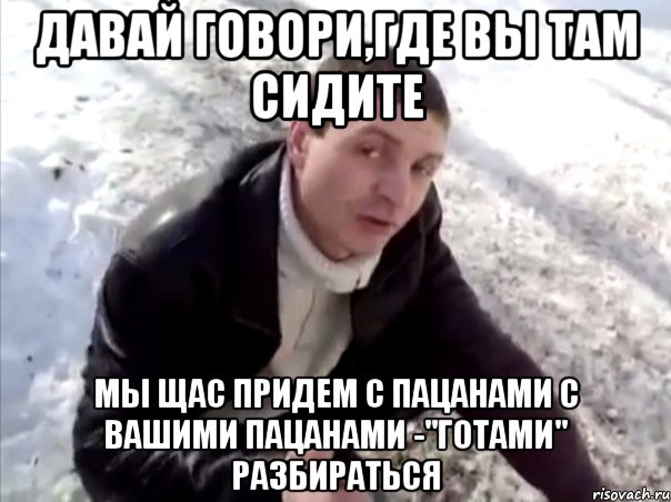 давай говори,где вы там сидите мы щас придем с пацанами с вашими пацанами -"готами" разбираться, Мем Четко