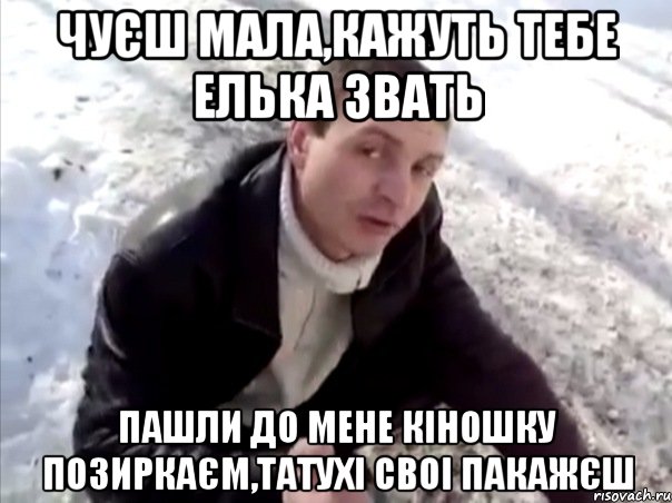 Чуєш мала,кажуть тебе Елька звать пашли до мене кіношку позиркаєм,татухі своі пакажєш, Мем Четко