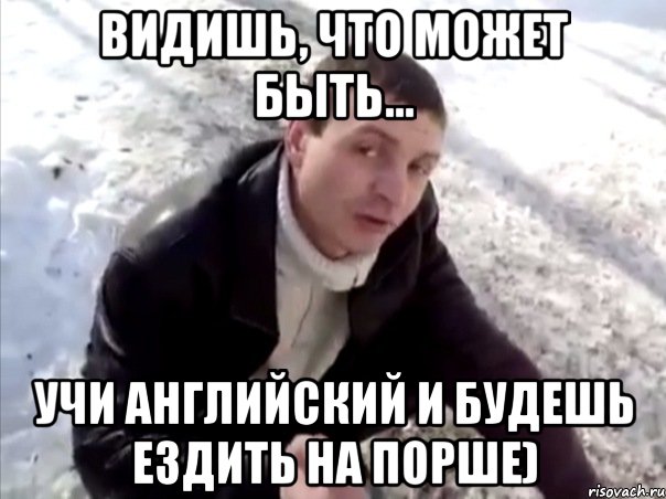 ВИДИШЬ, ЧТО МОЖЕТ БЫТЬ... УЧИ АНГЛИЙСКИЙ И БУДЕШЬ ЕЗДИТЬ НА ПОРШЕ)