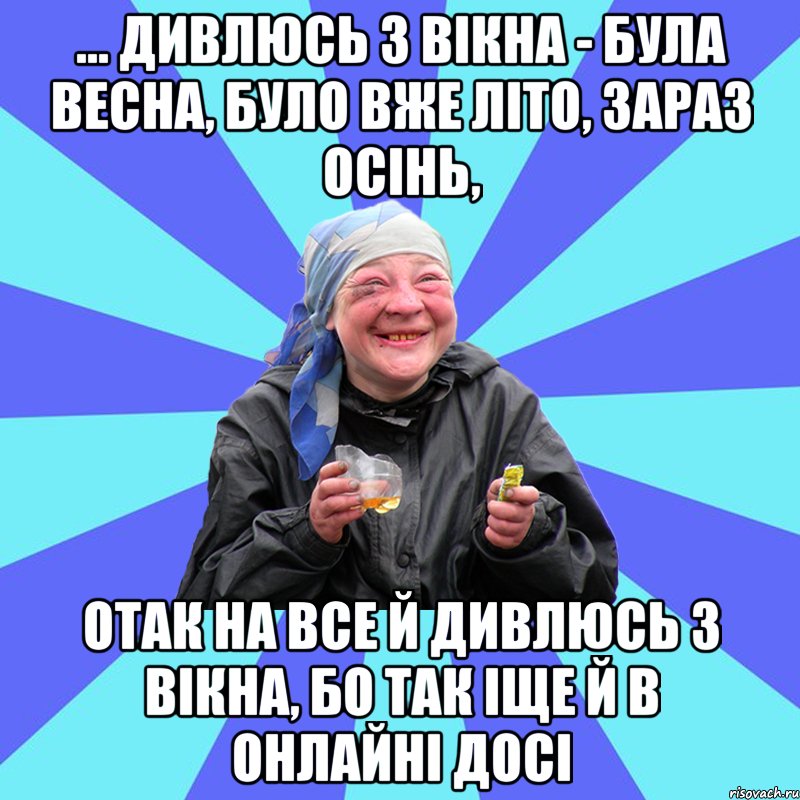 ... дивлюсь з вікна - була весна, було вже літо, зараз осінь, отак на все й дивлюсь з вікна, бо так іще й в онлайні досі, Мем Чотка Двка