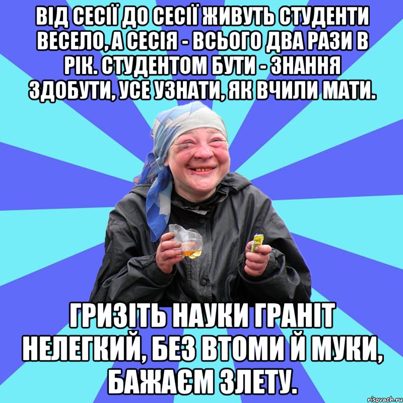 Від сесії до сесії Живуть студенти весело, А сесія - всього два рази в рік. Студентом бути - Знання здобути, Усе узнати, Як вчили мати. Гризіть науки Граніт нелегкий, Без втоми й муки, Бажаєм злету., Мем Чотка Двка