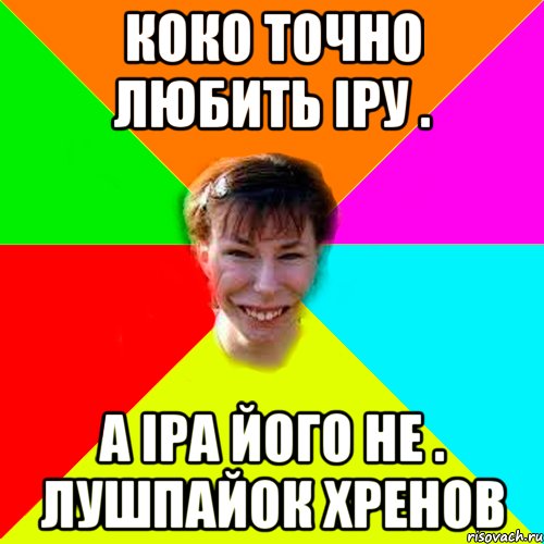 Коко точно любить Іру . а Іра його не . лушпайок хренов