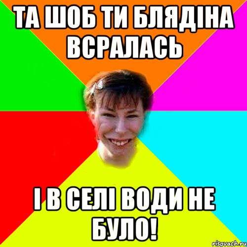 Та шоб ти блядіна всралась і в селі води не було!