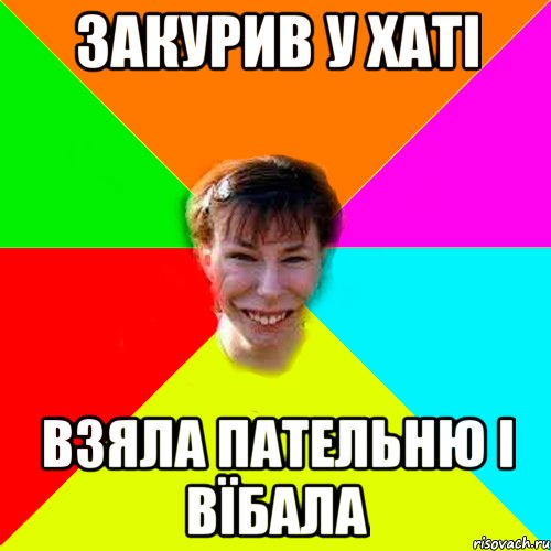 Закурив у хаті Взяла пательню і вїбала