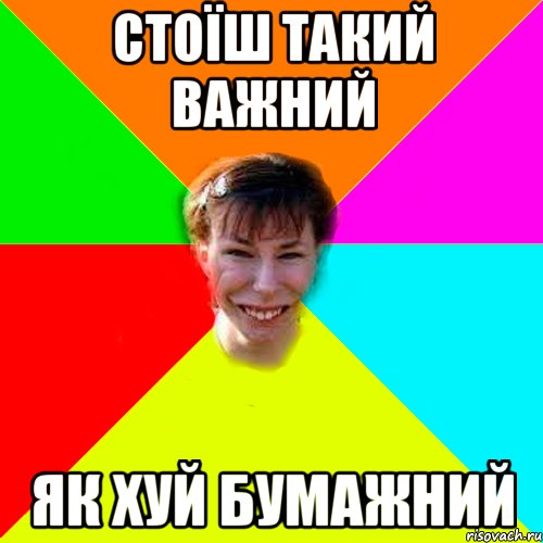 Стоїш такий важний Як хуй бумажний
