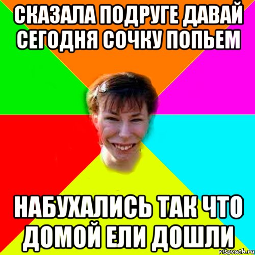 сказала подруге давай сегодня сочку попьем набухались так что домой ели дошли