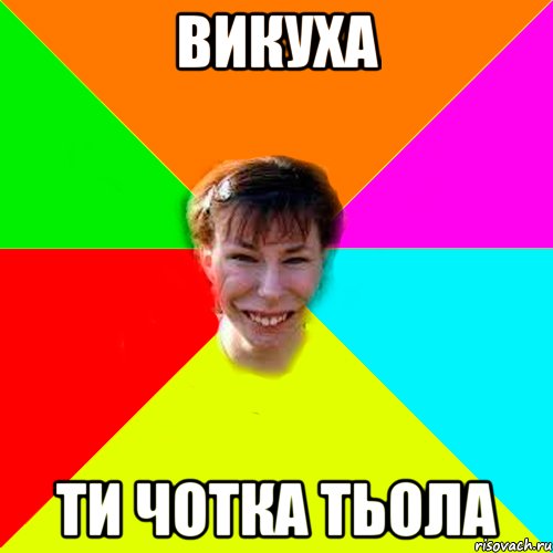 викуха ти чотка тьола