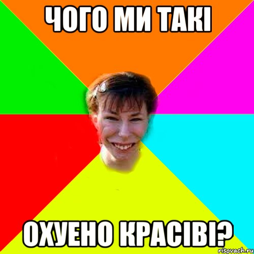 чого ми такі охуено красіві?
