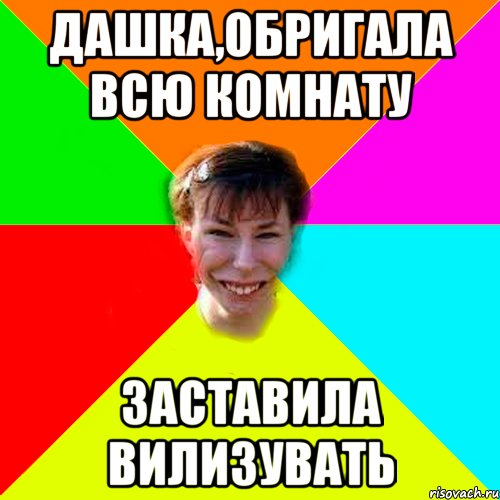 Дашка,обригала всю комнату Заставила вилизувать
