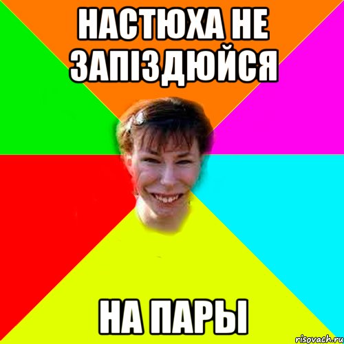 Настюха не запіздюйся на пары