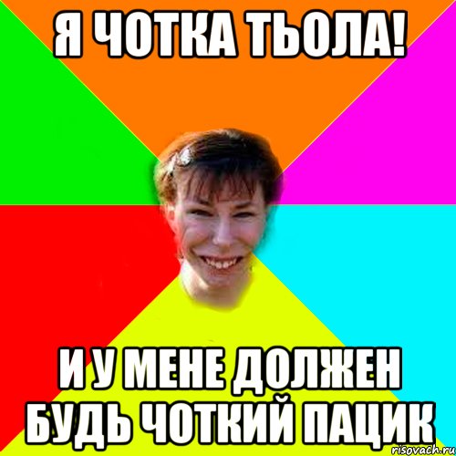 Я чотка тьола! и у мене должен будь чоткий пацик