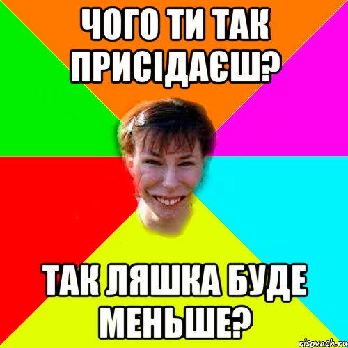 Чого ти так присідаєш? Так ляшка буде меньше?