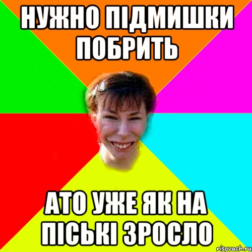 нужно підмишки побрить ато уже як на піські зросло