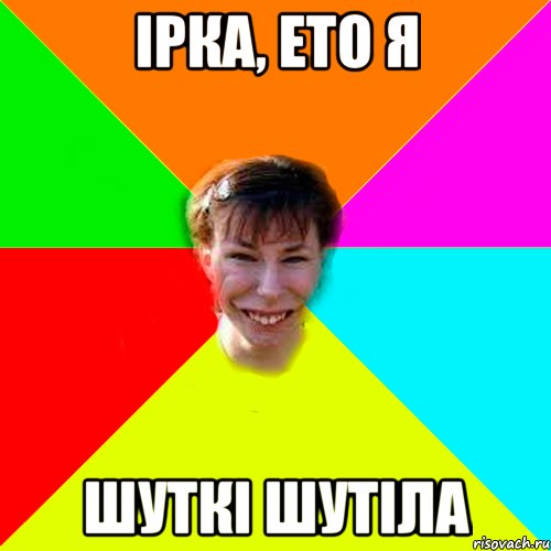 Ірка, ето я шуткі шутіла