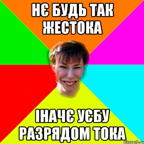 НЄ БУДЬ ТАК ЖЕСТОКА ІНАЧЄ УЄБУ РАЗРЯДОМ ТОКА