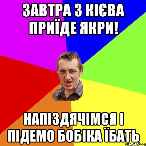 завтра з кієва приїде якри! напіздячімся і підемо бобіка їбать, Мем Чоткий паца