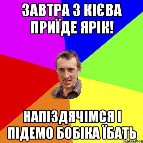 завтра з кієва приїде ярік! напіздячімся і підемо бобіка їбать, Мем Чоткий паца