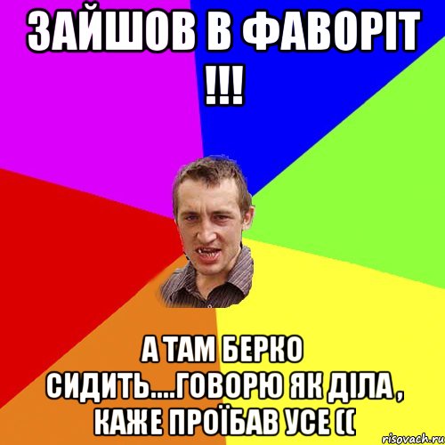 зайшов в фаворіт !!! а там берко сидить....говорю як діла , каже проїбав усе ((, Мем Чоткий паца