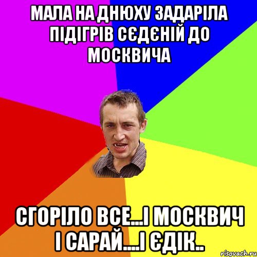 мала на днюху задаріла підігрів сєдєній до москвича сгоріло все...і москвич і сарай....і єдік.., Мем Чоткий паца