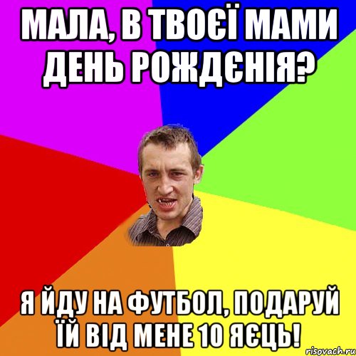 мала, в твоєї мами день рождєнія? я йду на футбол, подаруй їй від мене 10 яєць!, Мем Чоткий паца