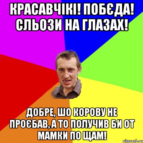 Красавчікі! Побєда! Сльози на глазах! Добре, шо корову не проєбав, а то получив би от мамки по щам!, Мем Чоткий паца