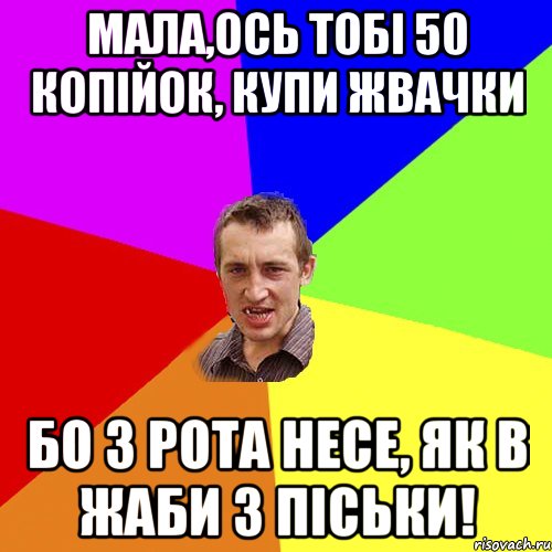 Мала,ось тобі 50 копійок, купи жвачки бо з рота несе, як в жаби з піськи!, Мем Чоткий паца