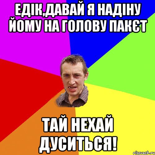 Едік,давай я надіну йому на голову пакєт тай нехай дуситься!, Мем Чоткий паца