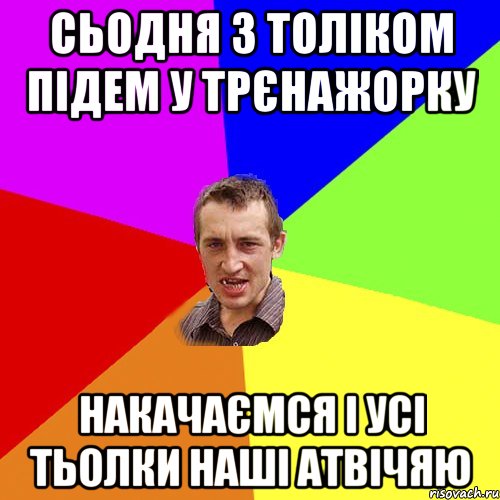 Сьодня з Толіком підем у трєнажорку накачаємся і усі тьолки наші атвічяю, Мем Чоткий паца