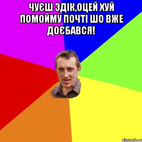 Чуєш Эдiк,оцей хуй помойму почті шо вже доєбався! , Мем Чоткий паца