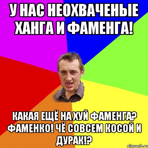 У нас неохваченые Ханга и Фаменга! Какая ещё на хуй Фаменга? Фаменко! Чё совсем косой и дурак!?, Мем Чоткий паца