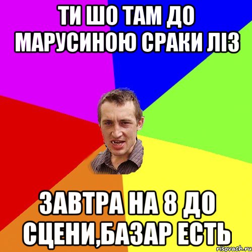 ти шо там до Марусиною сраки ліз завтра на 8 до сцени,базар есть, Мем Чоткий паца