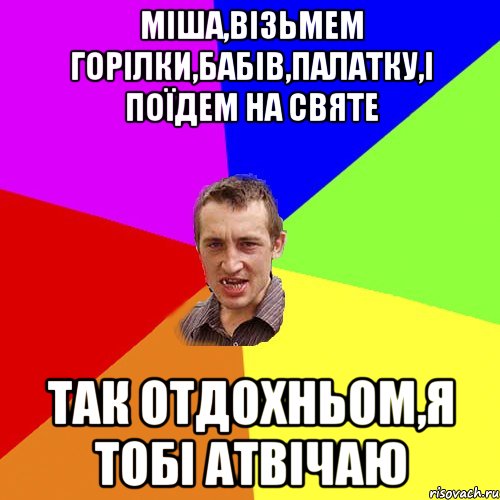 Міша,візьмем горілки,бабів,палатку,і поїдем на святе так отдохньом,я тобі атвічаю, Мем Чоткий паца